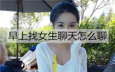 ​早上找女生聊天怎么聊？根据状态聊