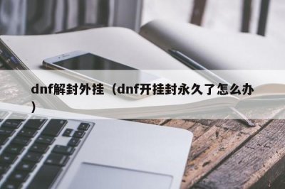 ​dnf解封外挂（dnf开挂封永久了怎么办）