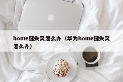 ​home键失灵怎么办（华为home键失灵怎么办）