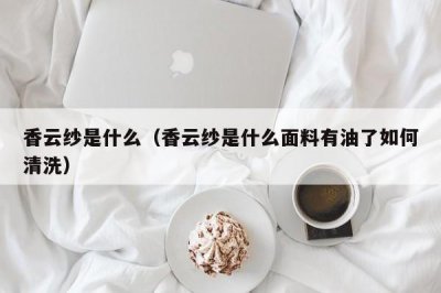 ​香云纱是什么（香云纱是什么面料有油了如何清洗）