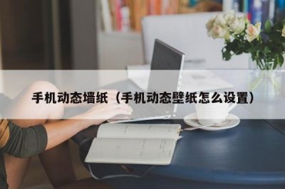 ​手机动态墙纸（手机动态壁纸怎么设置）