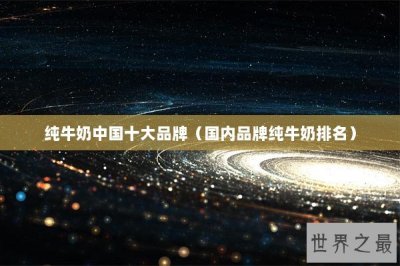 ​纯牛奶中国十大品牌（国内品牌纯牛奶排名）