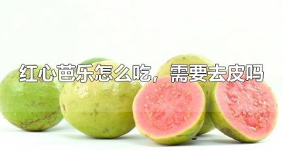 ​红心芭乐怎么吃，需要去皮吗 红心芭乐有哪些营养物质