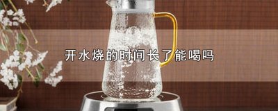 ​开水烧的时间长了能喝吗