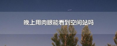 ​晚上用肉眼能看到空间站吗