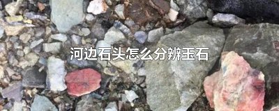 ​河边石头怎么分辨玉石