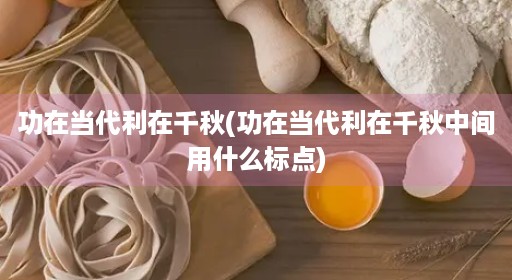 功在当代利在千秋(功在当代利在千秋中间用什么标点) 功在当代利在千秋(功在当代利在千秋中间用什么标点)
